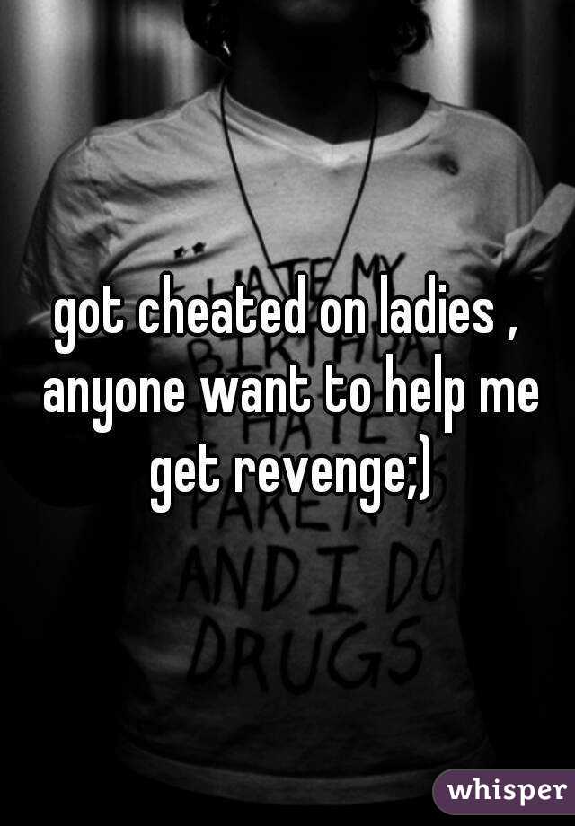 got cheated on ladies , anyone want to help me get revenge;)