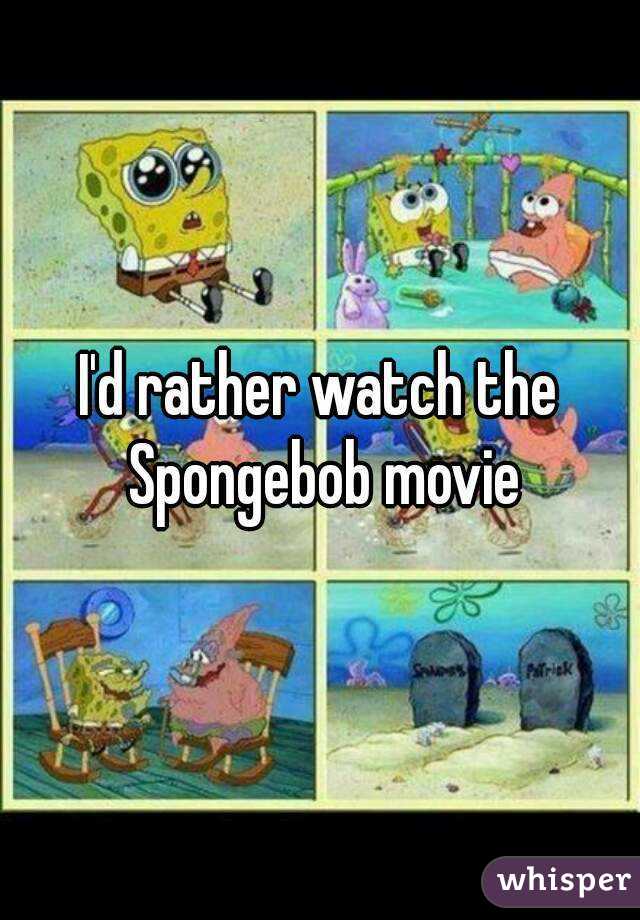 I'd rather watch the Spongebob movie