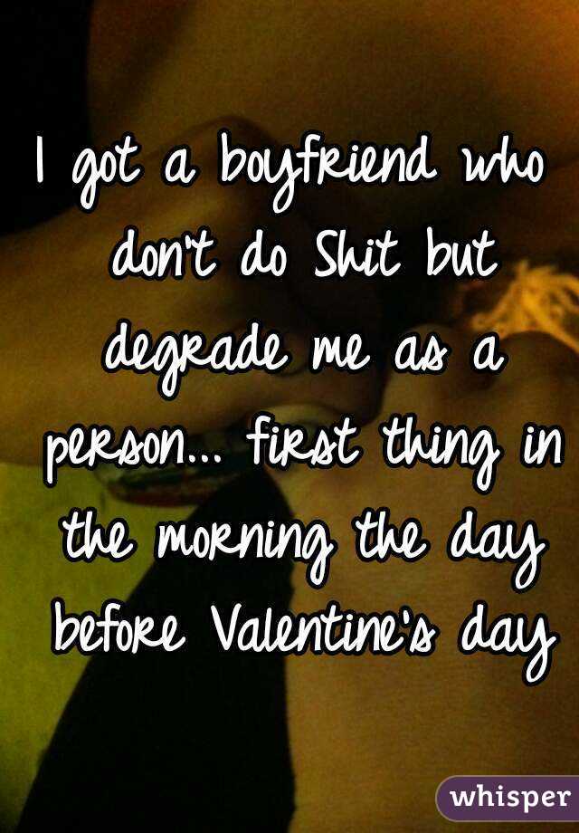 I got a boyfriend who don't do Shit but degrade me as a person... first thing in the morning the day before Valentine's day