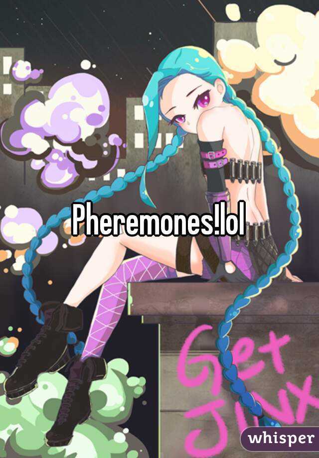 Pheremones!lol