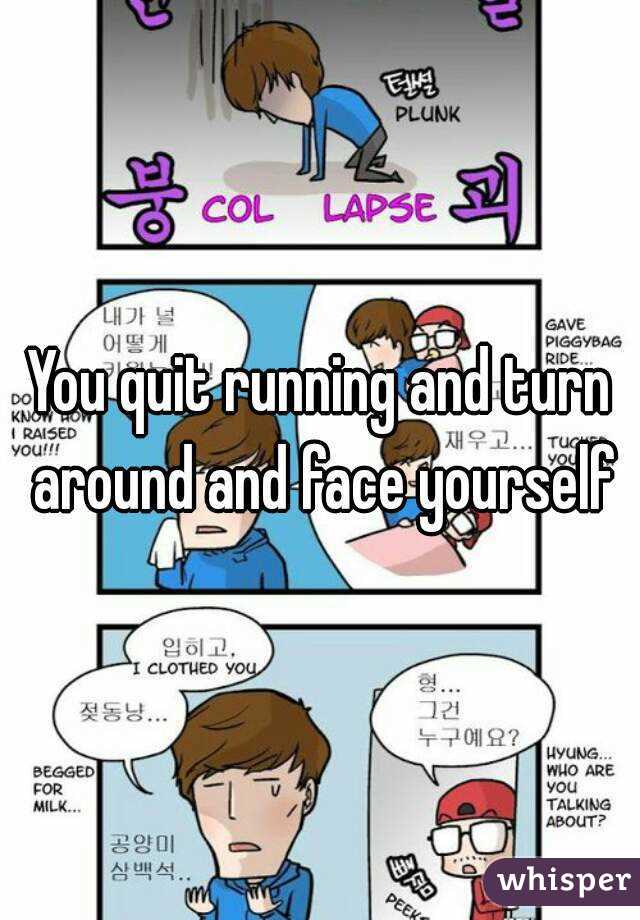 You quit running and turn around and face yourself