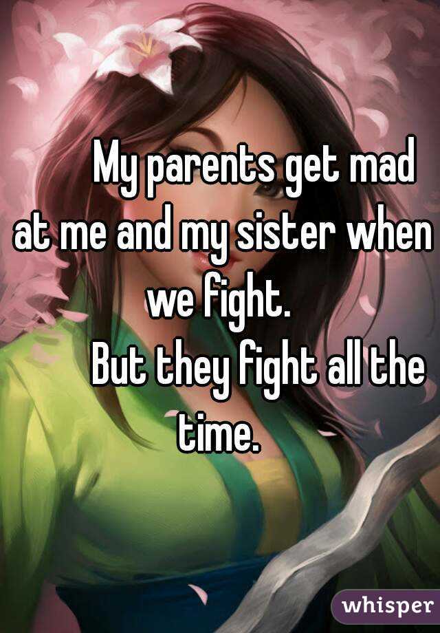         My parents get mad at me and my sister when we fight. 
         But they fight all the time. 