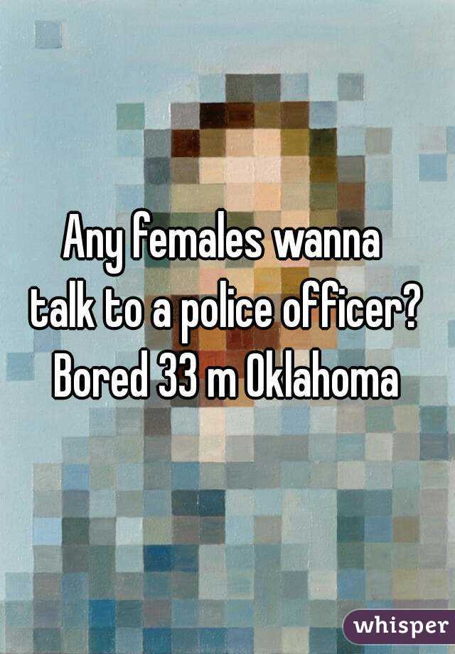 Any females wanna 
talk to a police officer?
Bored 33 m Oklahoma