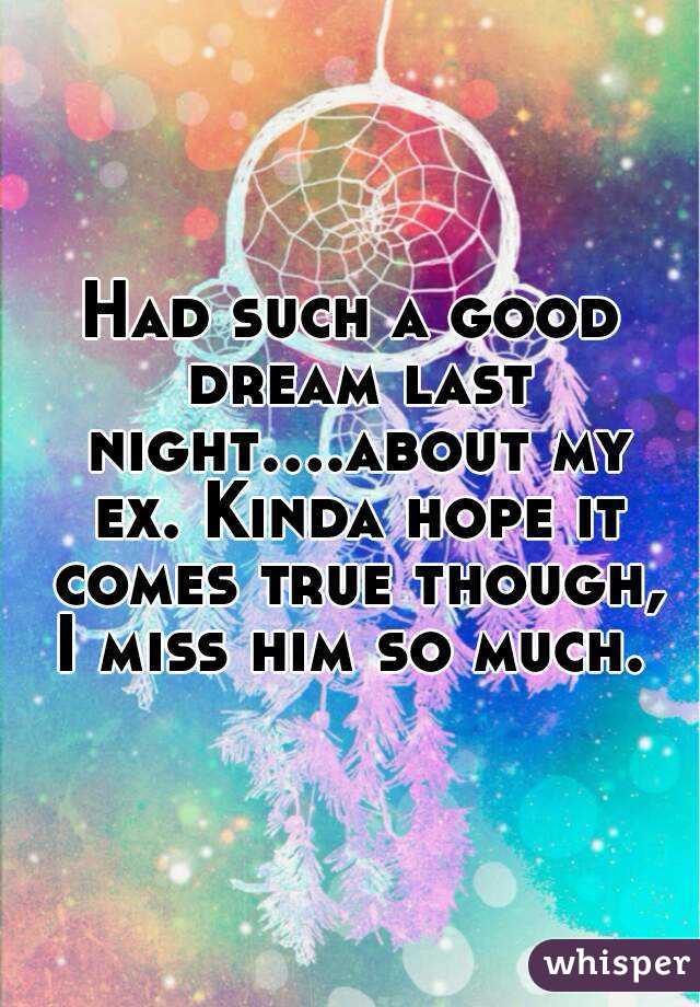 Had such a good dream last night....about my ex. Kinda hope it comes true though, I miss him so much. 