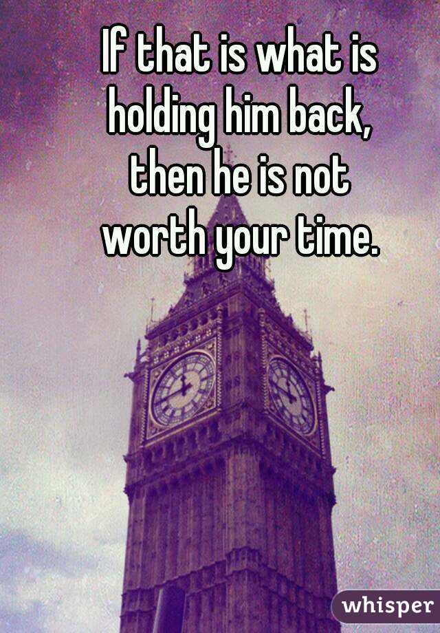 If that is what is
holding him back,
then he is not
worth your time.