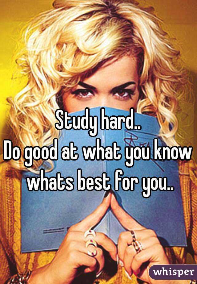 Study hard..
Do good at what you know whats best for you..
