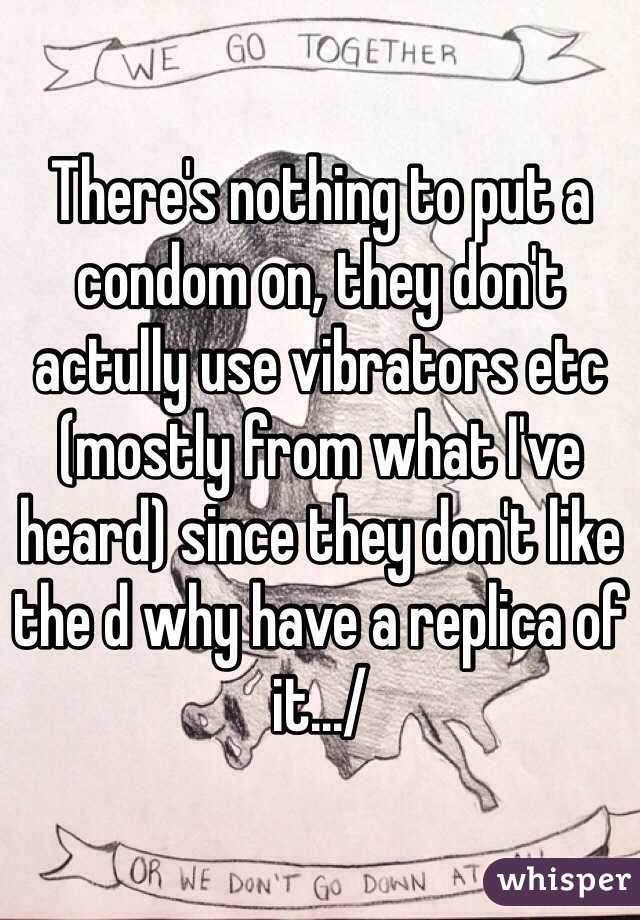 There's nothing to put a condom on, they don't actully use vibrators etc (mostly from what I've heard) since they don't like the d why have a replica of it.../
