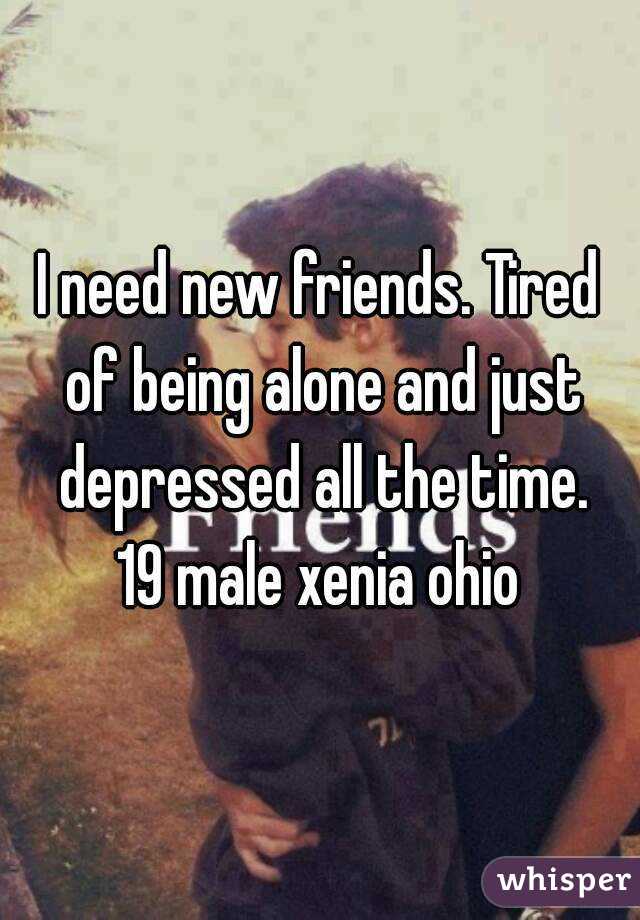 I need new friends. Tired of being alone and just depressed all the time.
19 male xenia ohio