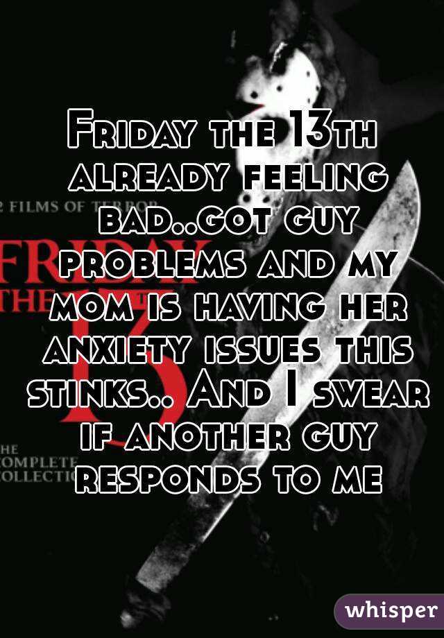 Friday the 13th already feeling bad..got guy problems and my mom is having her anxiety issues this stinks.. And I swear if another guy responds to me