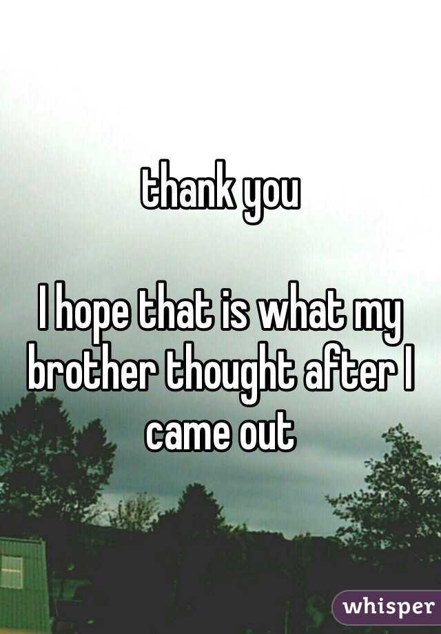 thank you

I hope that is what my brother thought after I came out