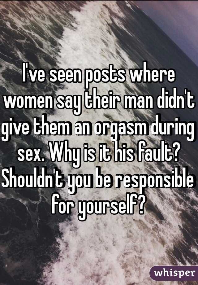 I've seen posts where women say their man didn't give them an orgasm during sex. Why is it his fault? Shouldn't you be responsible for yourself? 