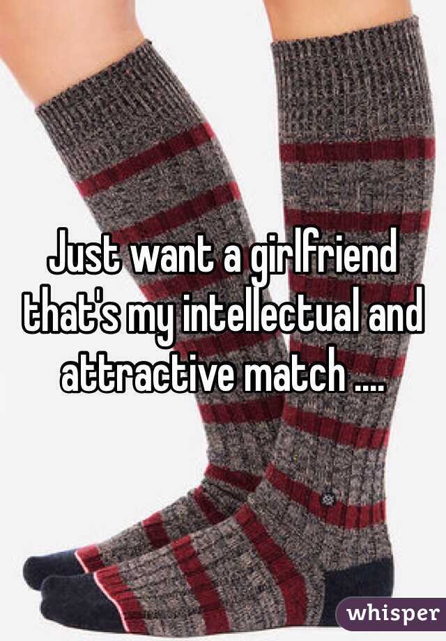 Just want a girlfriend that's my intellectual and attractive match .... 