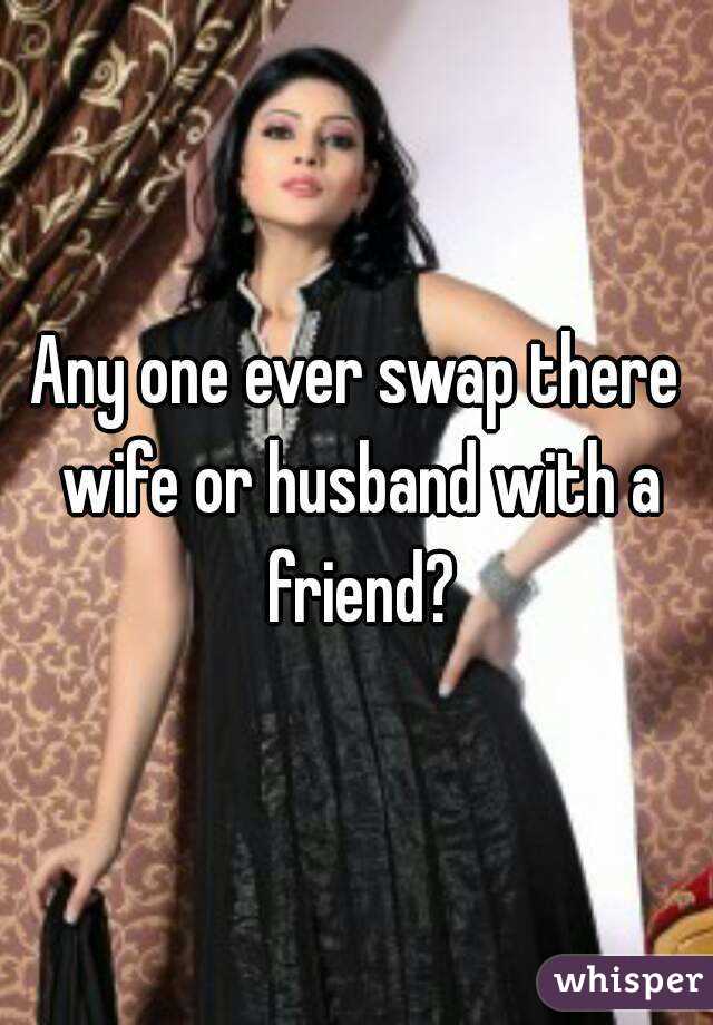 Any one ever swap there wife or husband with a friend?