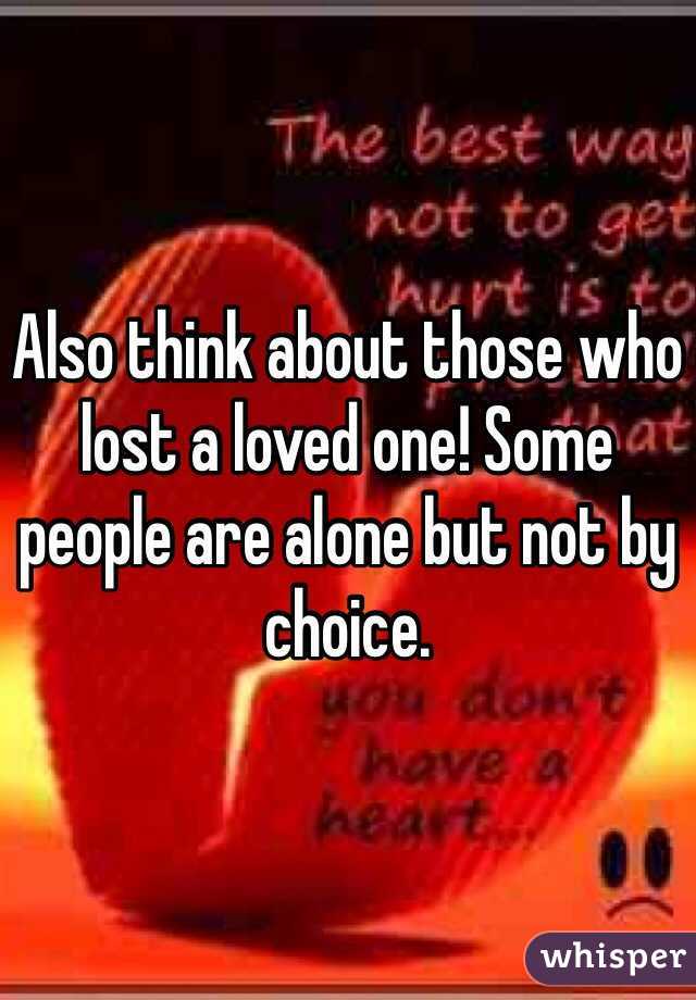 Also think about those who lost a loved one! Some people are alone but not by choice.