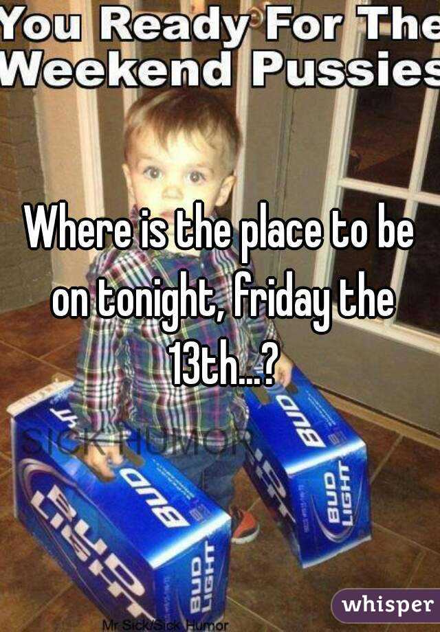 Where is the place to be on tonight, friday the 13th...?
