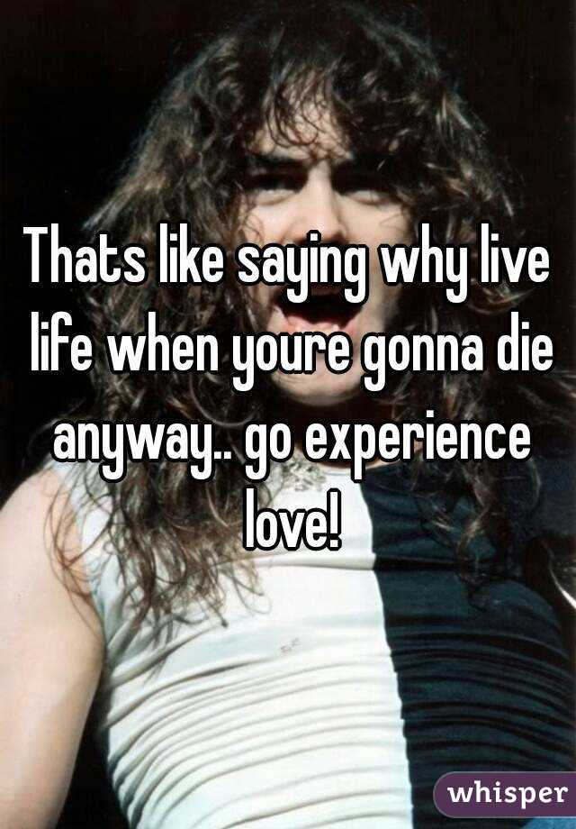 Thats like saying why live life when youre gonna die anyway.. go experience love!