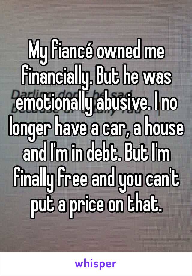 My fiancé owned me financially. But he was emotionally abusive. I no longer have a car, a house and I'm in debt. But I'm finally free and you can't put a price on that. 