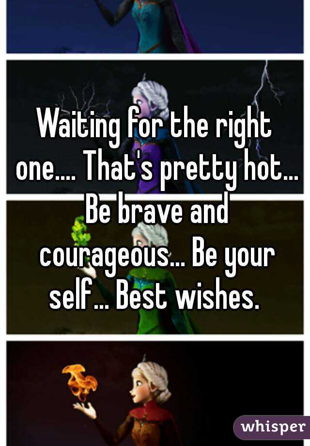 Waiting for the right one.... That's pretty hot... Be brave and courageous... Be your self... Best wishes. 
