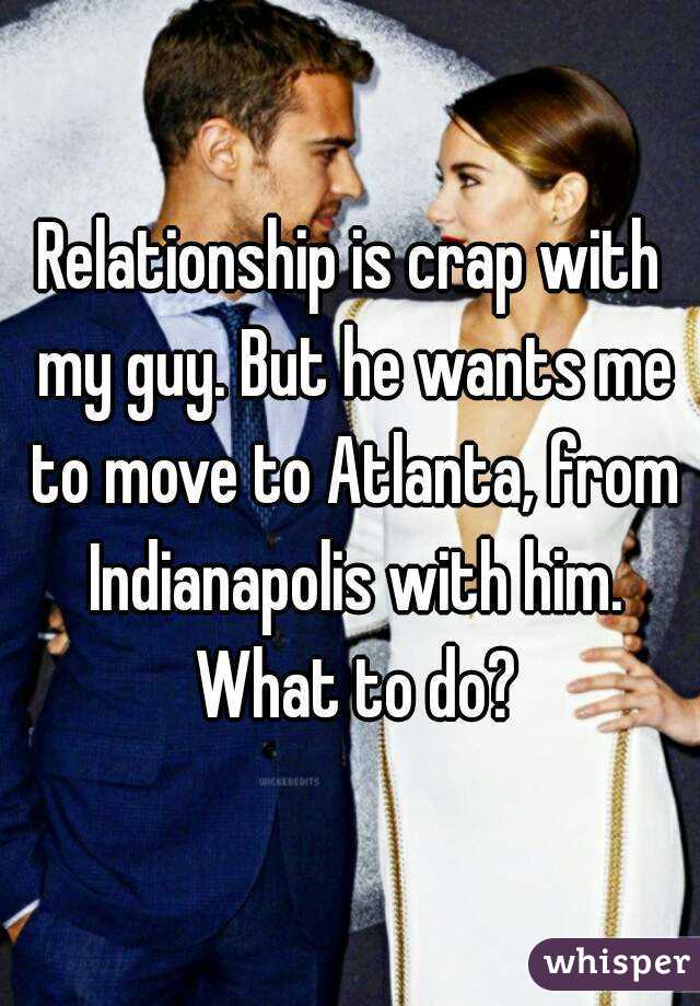 Relationship is crap with my guy. But he wants me to move to Atlanta, from Indianapolis with him. What to do?