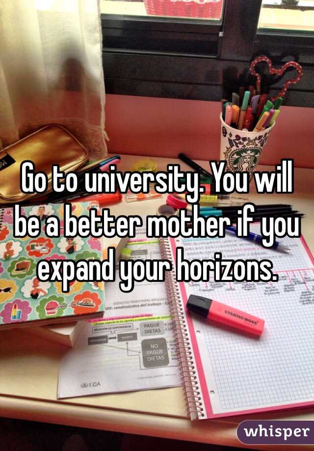 Go to university. You will be a better mother if you expand your horizons. 