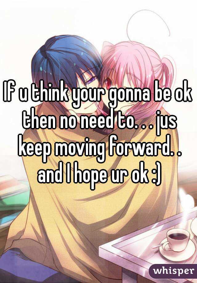 If u think your gonna be ok then no need to. . . jus keep moving forward. . and I hope ur ok :)