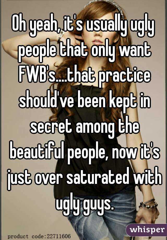Oh yeah, it's usually ugly people that only want FWB's....that practice should've been kept in secret among the beautiful people, now it's just over saturated with ugly guys.