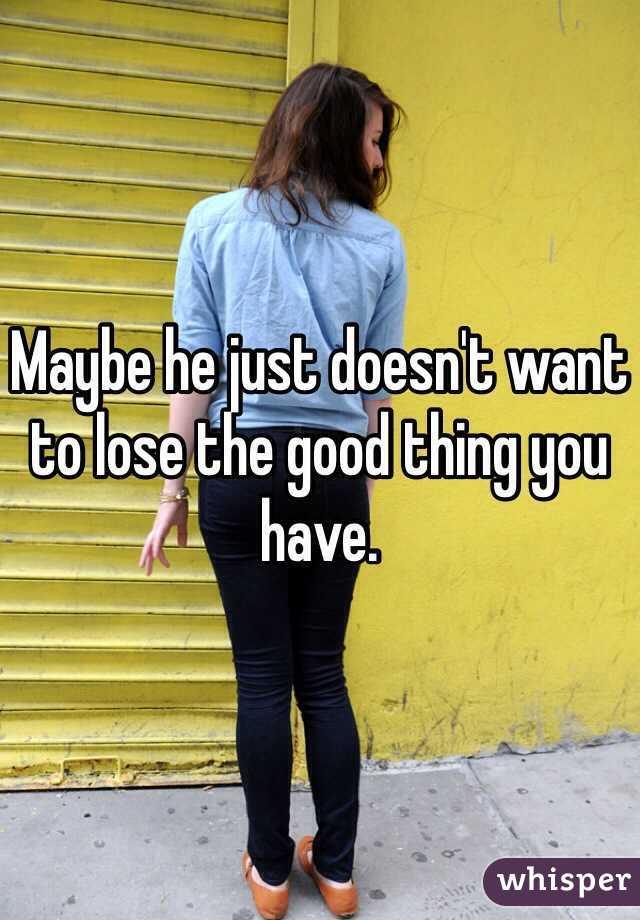 Maybe he just doesn't want to lose the good thing you have. 