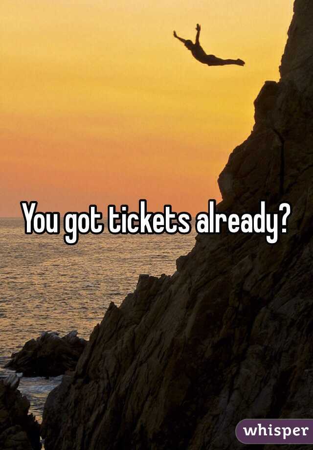 You got tickets already?