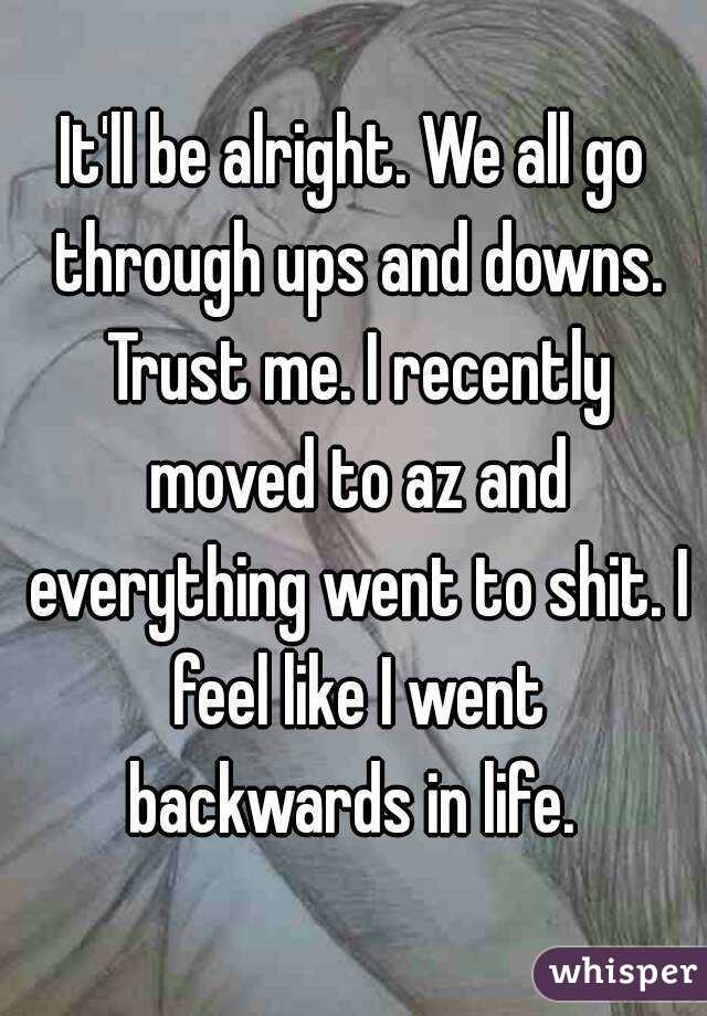 It'll be alright. We all go through ups and downs. Trust me. I recently moved to az and everything went to shit. I feel like I went backwards in life. 