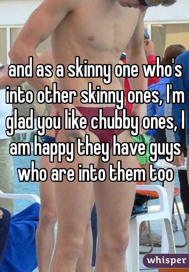 and as a skinny one who's into other skinny ones, I'm glad you like chubby ones, I am happy they have guys who are into them too