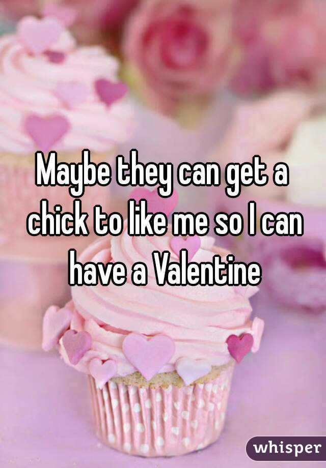 Maybe they can get a chick to like me so I can have a Valentine
