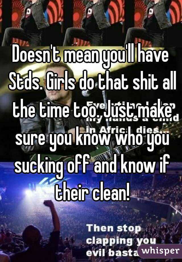 Doesn't mean you'll have Stds. Girls do that shit all the time too. Just make sure you know who you sucking off and know if their clean!
