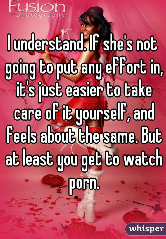 I understand. If she's not going to put any effort in, it's just easier to take care of it yourself, and feels about the same. But at least you get to watch porn.