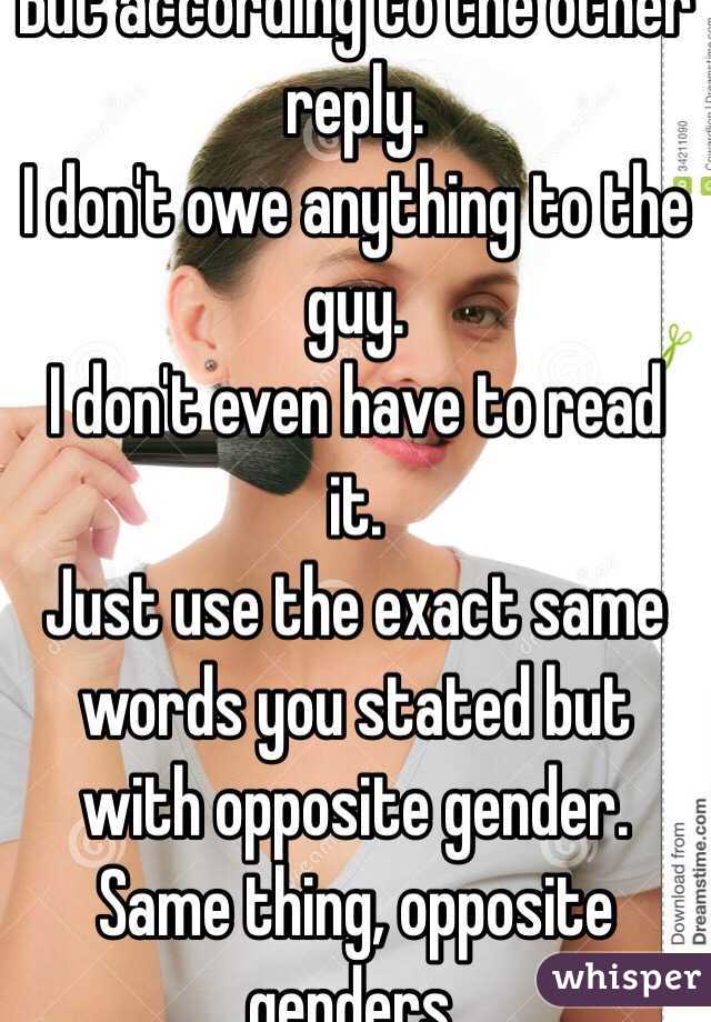 But according to the other reply.
I don't owe anything to the guy.
I don't even have to read it.
Just use the exact same words you stated but with opposite gender. Same thing, opposite genders.