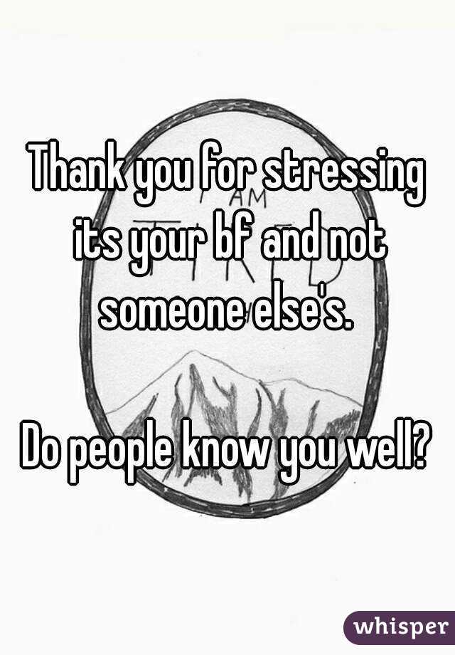 Thank you for stressing its your bf and not someone else's. 

Do people know you well?