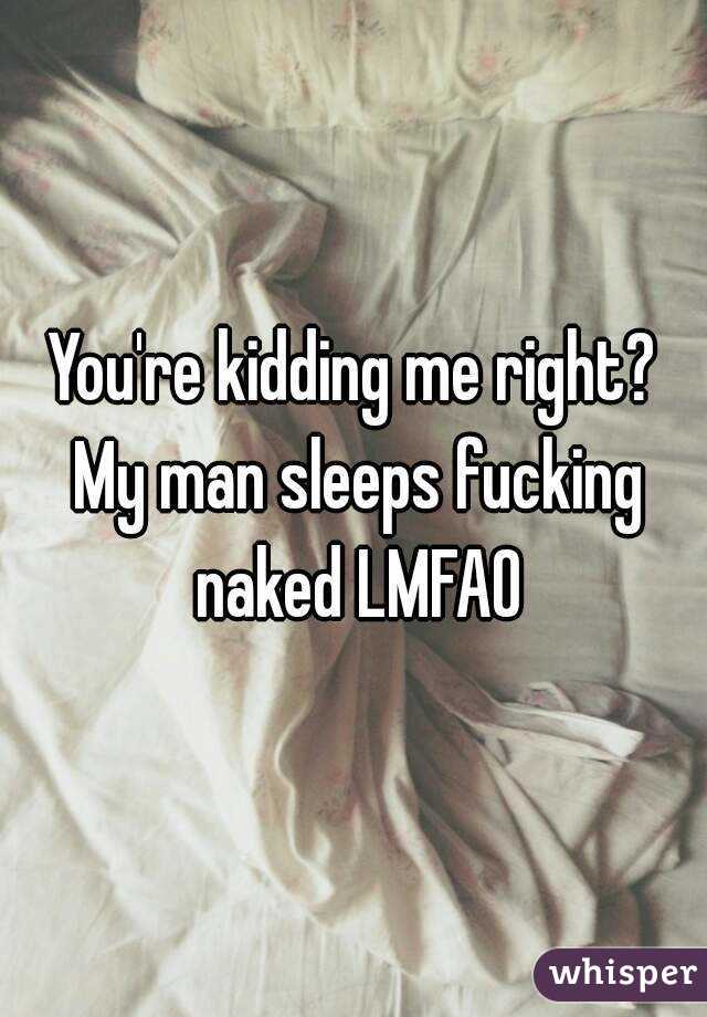 You're kidding me right? My man sleeps fucking naked LMFAO