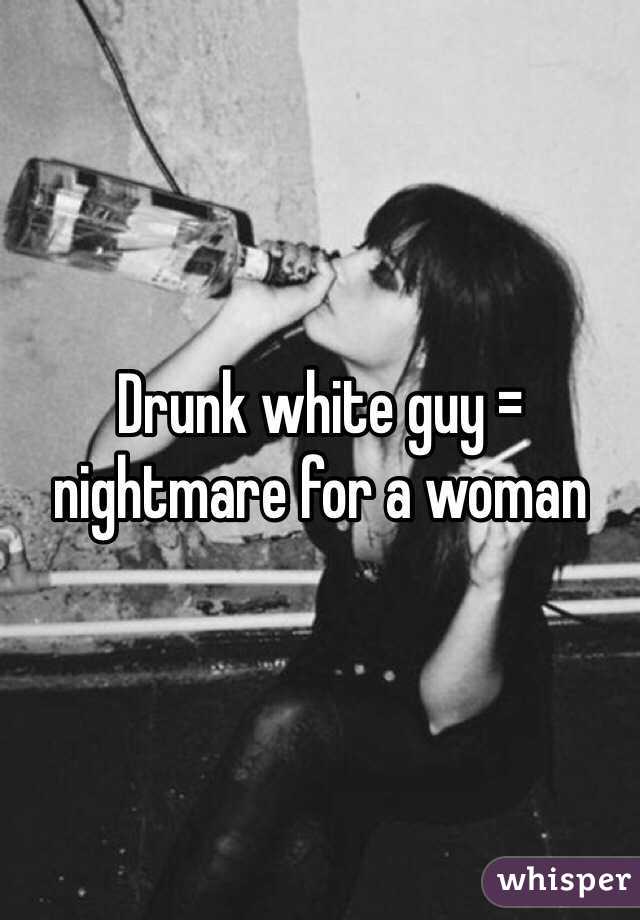 Drunk white guy = nightmare for a woman 