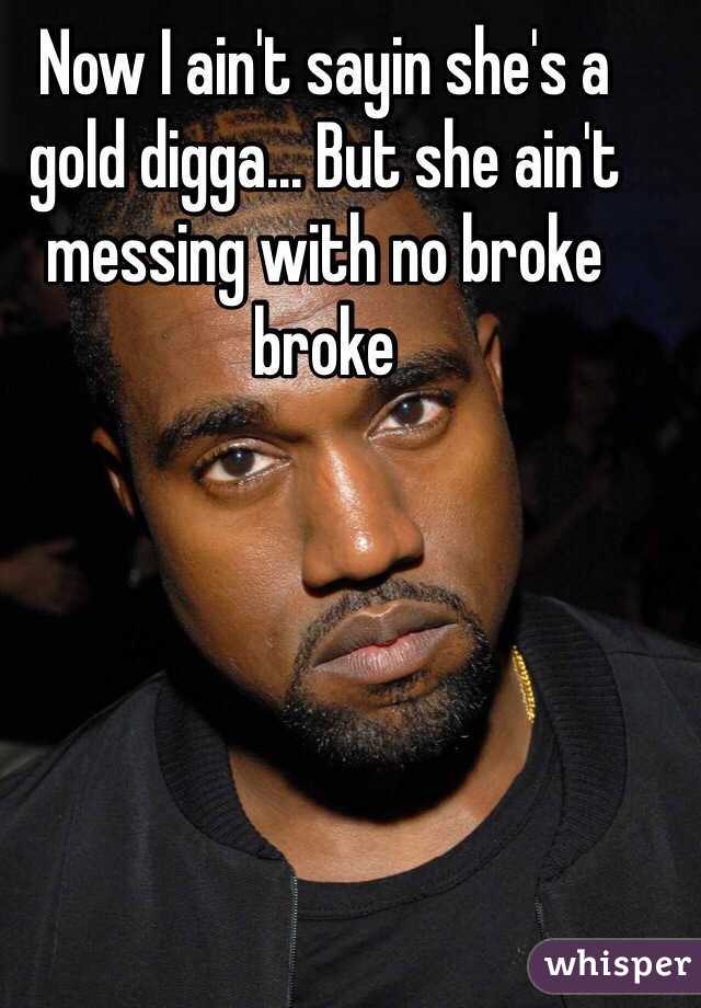 Now I ain't sayin she's a gold digga... But she ain't messing with no broke broke