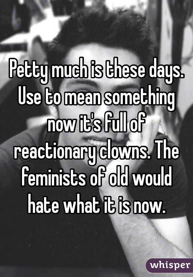 Petty much is these days. Use to mean something now it's full of reactionary clowns. The feminists of old would hate what it is now. 