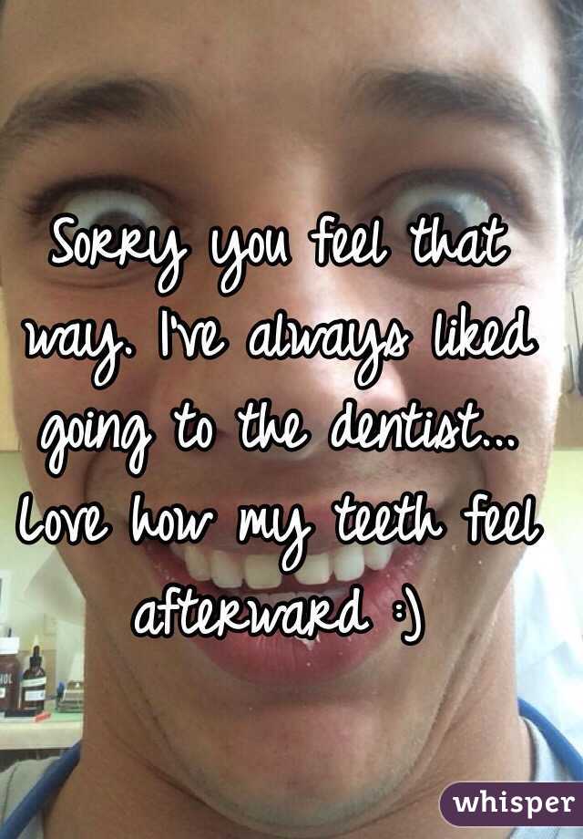Sorry you feel that way. I've always liked going to the dentist... Love how my teeth feel afterward :)