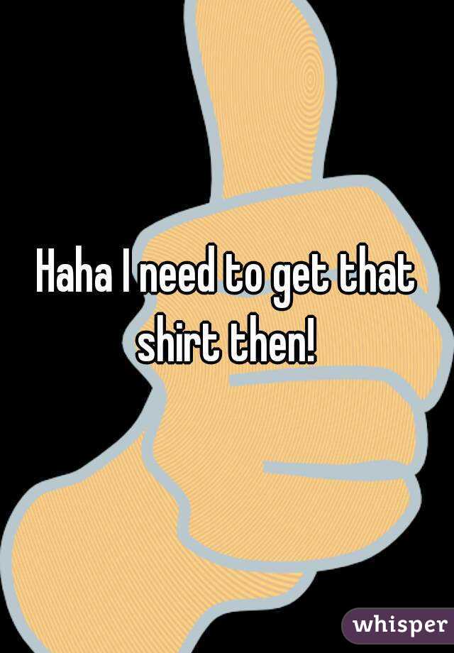 Haha I need to get that shirt then! 