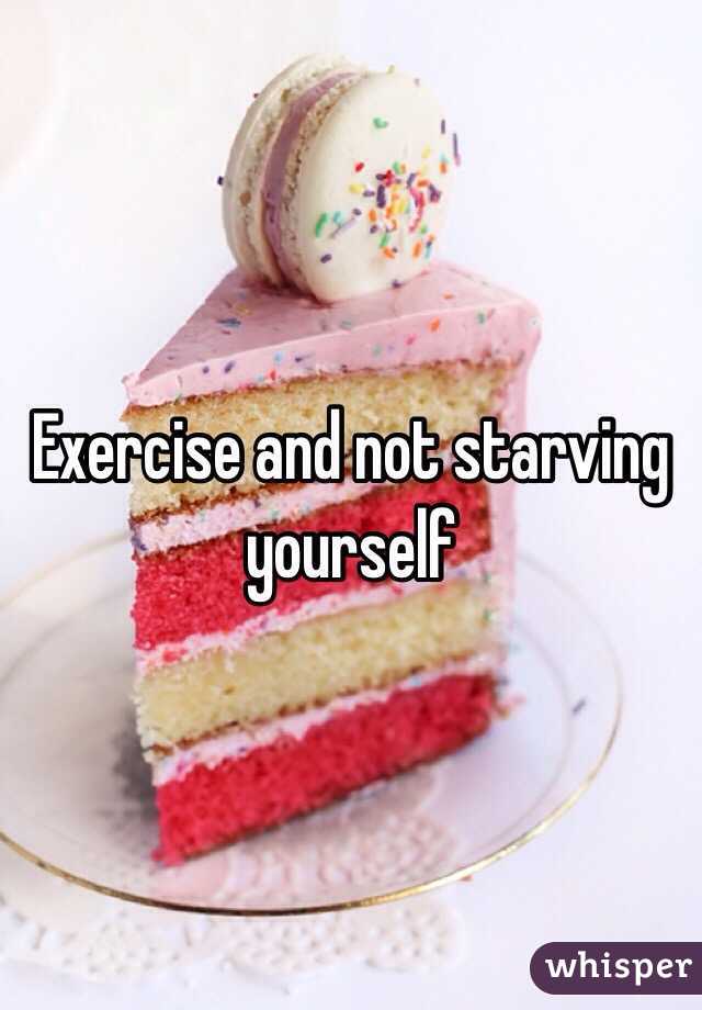 Exercise and not starving yourself 