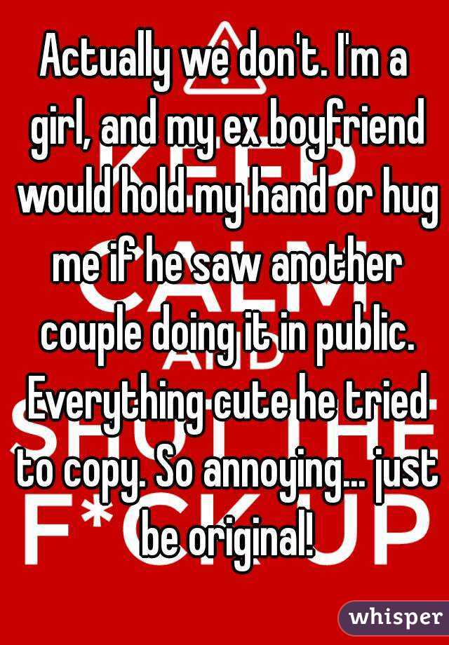 Actually we don't. I'm a girl, and my ex boyfriend would hold my hand or hug me if he saw another couple doing it in public. Everything cute he tried to copy. So annoying... just be original!