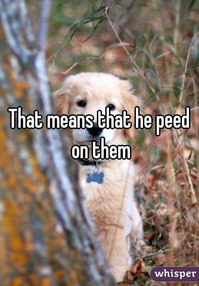 That means that he peed on them