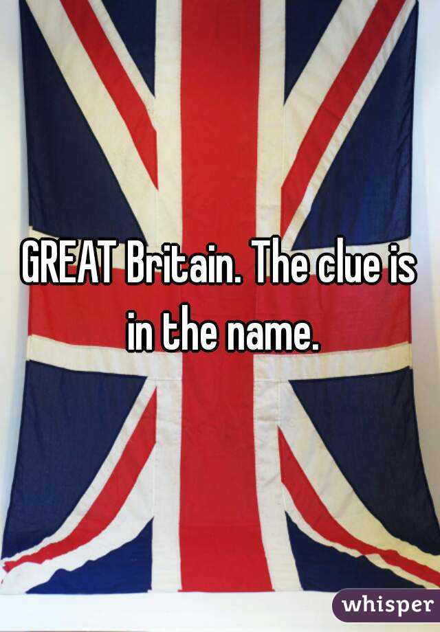 GREAT Britain. The clue is in the name.