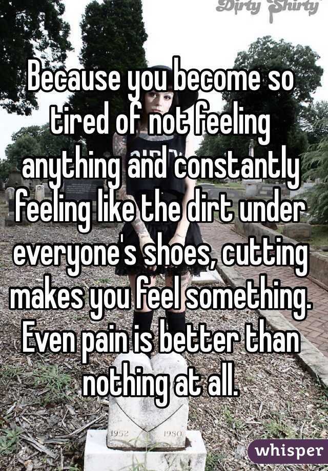 Because you become so tired of not feeling anything and constantly feeling like the dirt under everyone's shoes, cutting makes you feel something. Even pain is better than nothing at all.