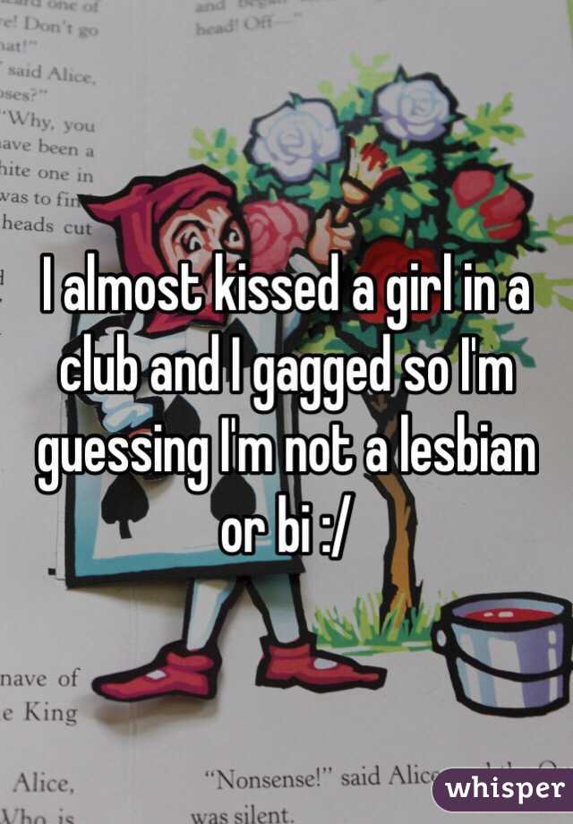 I almost kissed a girl in a club and I gagged so I'm guessing I'm not a lesbian or bi :/