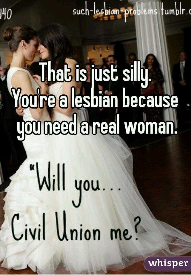 That is just silly.
You're a lesbian because you need a real woman.