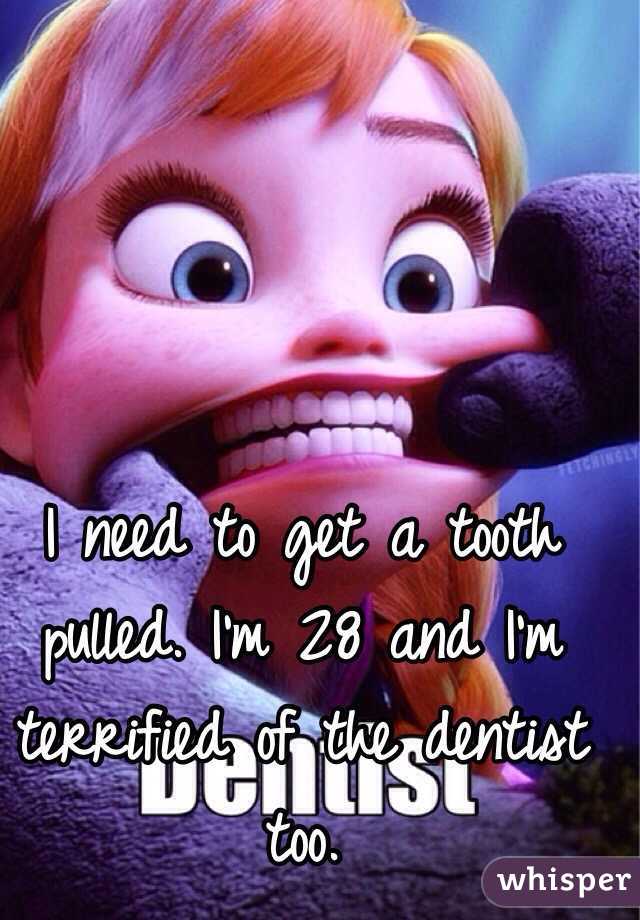 I need to get a tooth pulled. I'm 28 and I'm terrified of the dentist too.