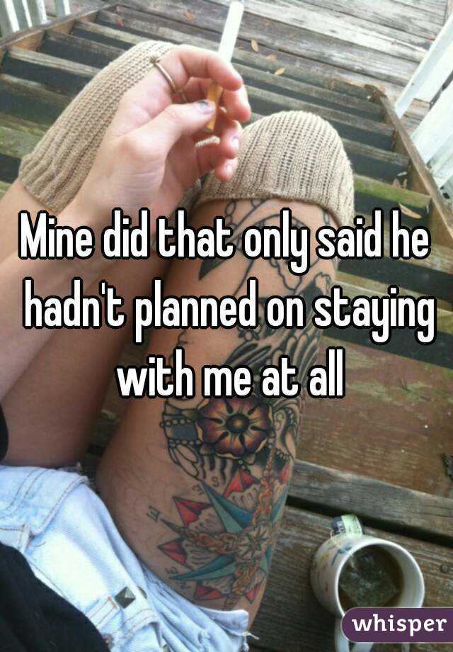 Mine did that only said he hadn't planned on staying with me at all